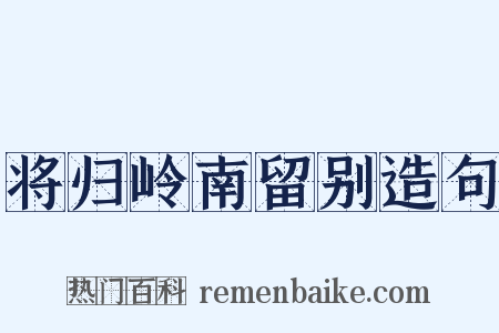 将归岭南留别造句是什么意思的图片